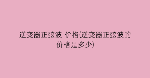 逆变器正弦波 价格(逆变器正弦波的价格是多少)